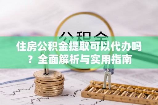 仙桃住房公积金提取可以代办吗？全面解析与实用指南