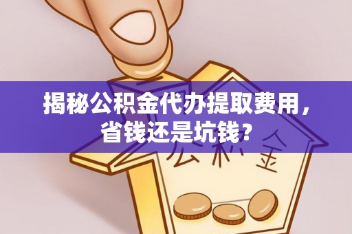 仙桃揭秘公积金代办提取费用，省钱还是坑钱？