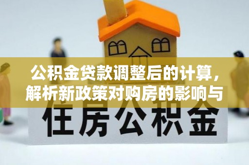 仙桃公积金贷款调整后的计算，解析新政策对购房的影响与应对策略