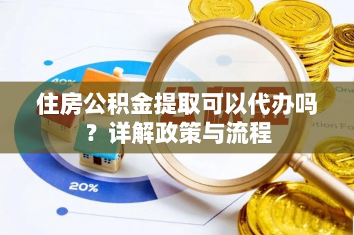 仙桃住房公积金提取可以代办吗？详解政策与流程