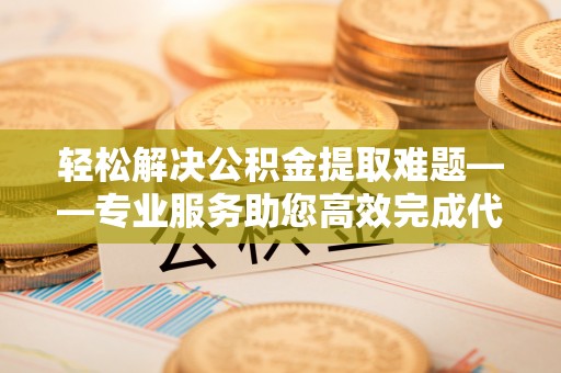 仙桃轻松解决公积金提取难题——专业服务助您高效完成代办公积金提取