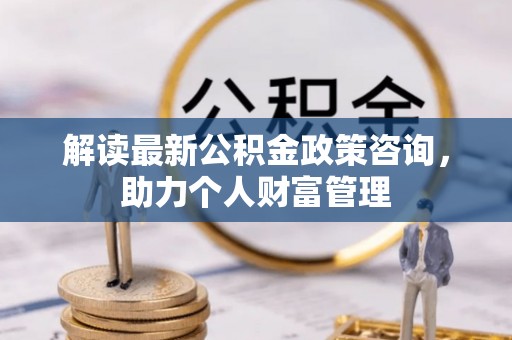 仙桃解读最新公积金政策咨询，助力个人财富管理