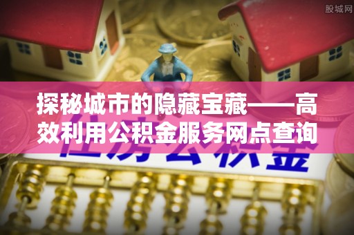 仙桃探秘城市的隐藏宝藏——高效利用公积金服务网点查询提升生活品质