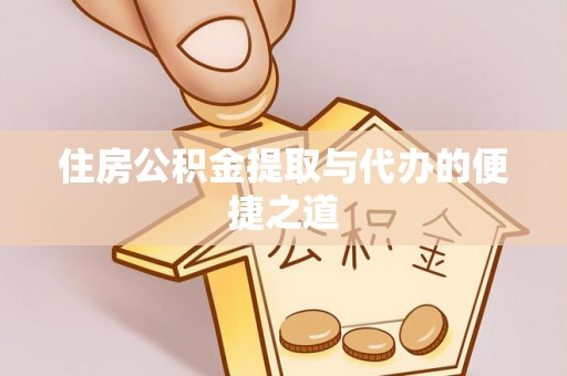 仙桃住房公积金提取与代办的便捷之道