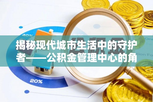 仙桃揭秘现代城市生活中的守护者——公积金管理中心的角色与价值