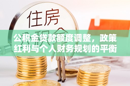 仙桃公积金贷款额度调整，政策红利与个人财务规划的平衡之道