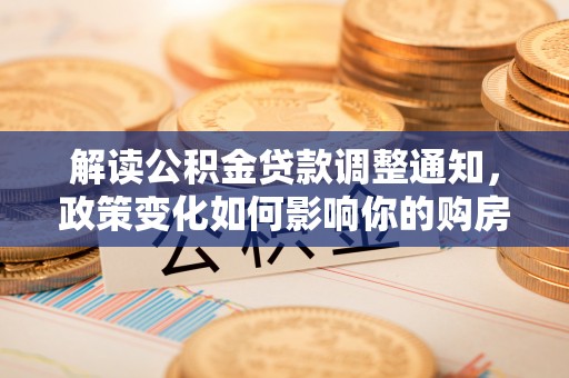 仙桃解读公积金贷款调整通知，政策变化如何影响你的购房计划？
