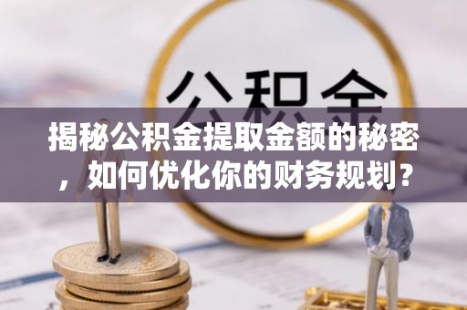 仙桃揭秘公积金提取金额的秘密，如何优化你的财务规划？