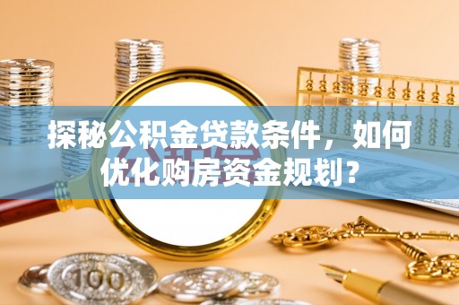 仙桃探秘公积金贷款条件，如何优化购房资金规划？