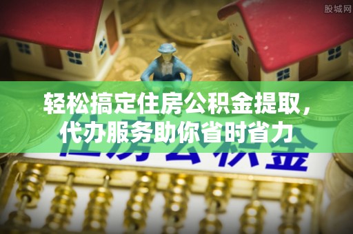 仙桃轻松搞定住房公积金提取，代办服务助你省时省力