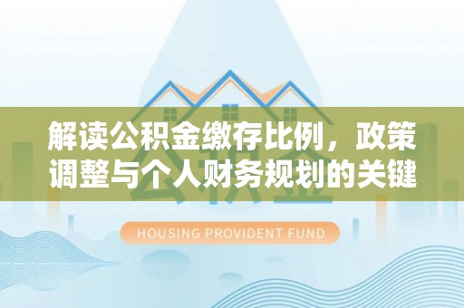 仙桃解读公积金缴存比例，政策调整与个人财务规划的关键点