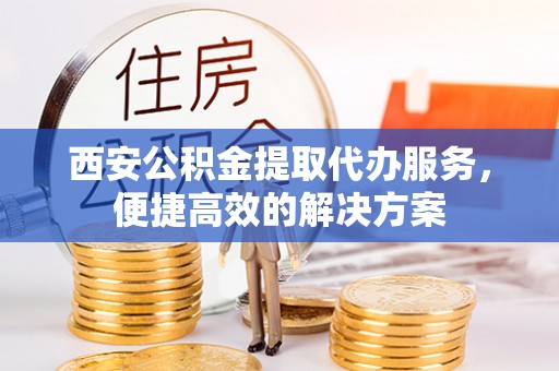 仙桃西安公积金提取代办服务，便捷高效的解决方案