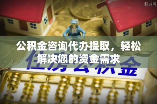 仙桃公积金咨询代办提取，轻松解决您的资金需求