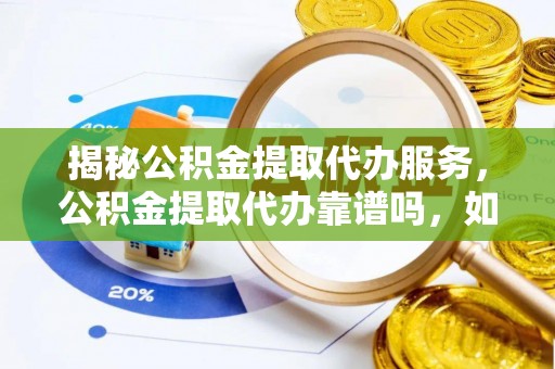 仙桃揭秘公积金提取代办服务，公积金提取代办靠谱吗，如何选择放心渠道？