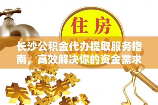 仙桃长沙公积金代办提取服务指南，高效解决你的资金需求