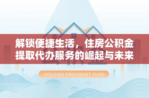 仙桃解锁便捷生活，住房公积金提取代办服务的崛起与未来