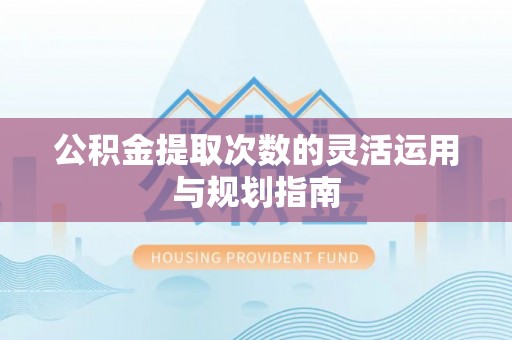 仙桃公积金提取次数的灵活运用与规划指南
