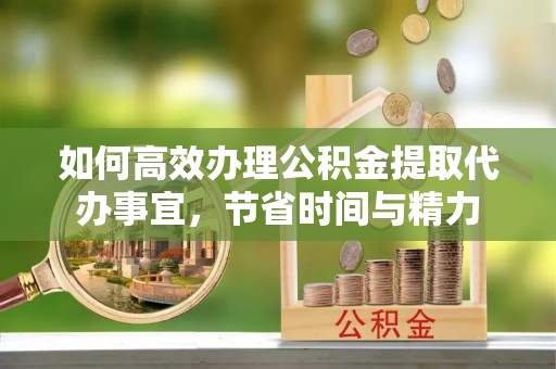 仙桃如何高效办理公积金提取代办事宜，节省时间与精力
