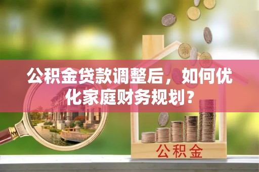 仙桃公积金贷款调整后，如何优化家庭财务规划？