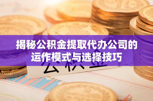 仙桃揭秘公积金提取代办公司的运作模式与选择技巧
