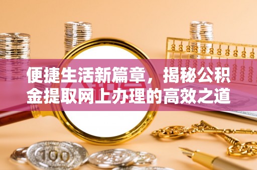 仙桃便捷生活新篇章，揭秘公积金提取网上办理的高效之道