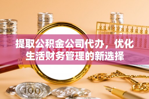 仙桃提取公积金公司代办，优化生活财务管理的新选择