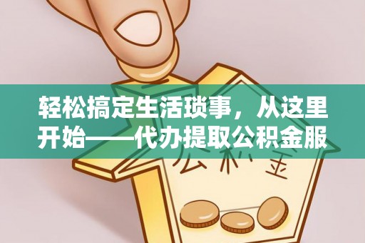 仙桃轻松搞定生活琐事，从这里开始——代办提取公积金服务详解