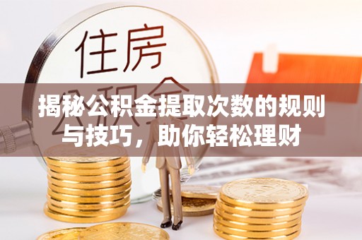 仙桃揭秘公积金提取次数的规则与技巧，助你轻松理财