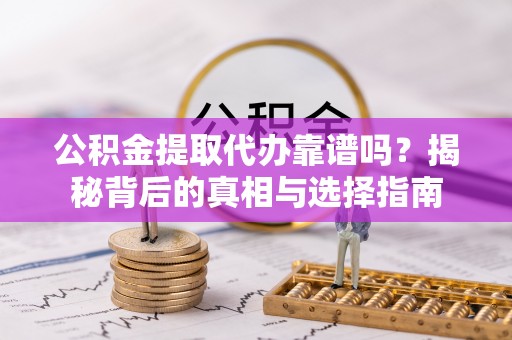 仙桃公积金提取代办靠谱吗？揭秘背后的真相与选择指南