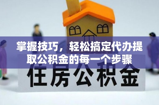 仙桃掌握技巧，轻松搞定代办提取公积金的每一个步骤