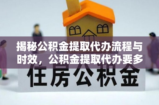 仙桃揭秘公积金提取代办流程与时效，公积金提取代办要多久不再迷茫