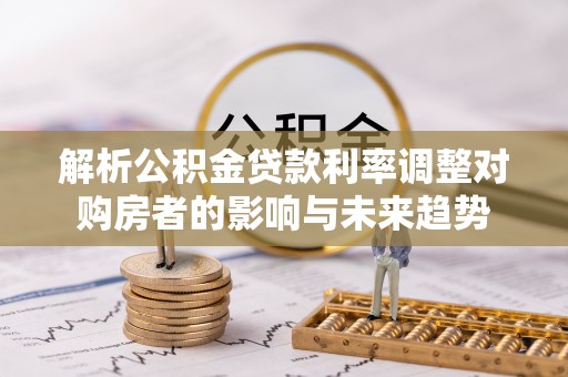 仙桃解析公积金贷款利率调整对购房者的影响与未来趋势