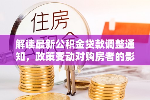 仙桃解读最新公积金贷款调整通知，政策变动对购房者的影响与应对策略