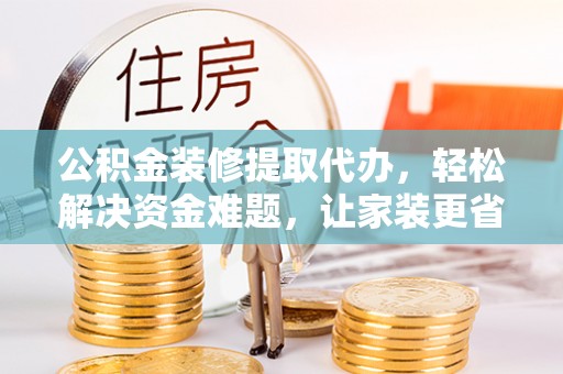 仙桃公积金装修提取代办，轻松解决资金难题，让家装更省心