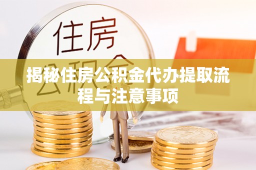 仙桃揭秘住房公积金代办提取流程与注意事项