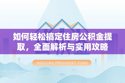 仙桃如何轻松搞定住房公积金提取，全面解析与实用攻略