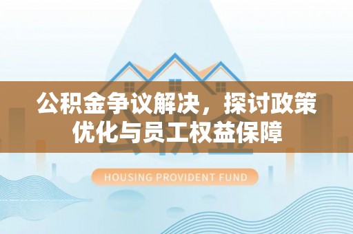 仙桃公积金争议解决，探讨政策优化与员工权益保障