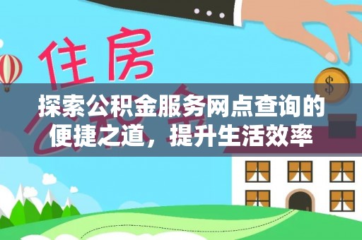 仙桃探索公积金服务网点查询的便捷之道，提升生活效率