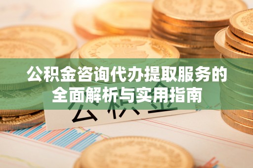 仙桃公积金咨询代办提取服务的全面解析与实用指南