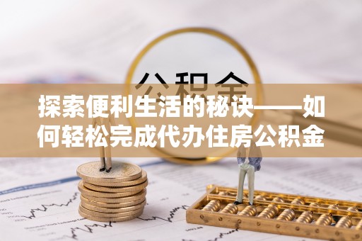 仙桃探索便利生活的秘诀——如何轻松完成代办住房公积金提取