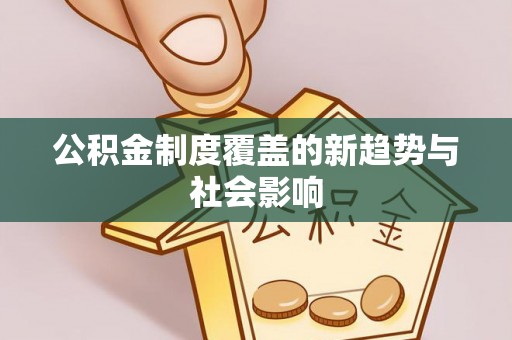 仙桃公积金制度覆盖的新趋势与社会影响