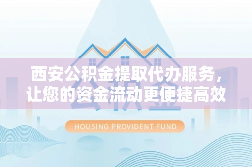 仙桃西安公积金提取代办服务，让您的资金流动更便捷高效