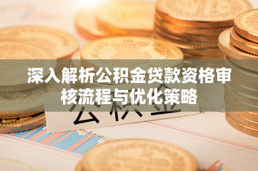 仙桃深入解析公积金贷款资格审核流程与优化策略