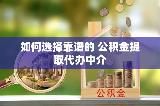 仙桃如何选择靠谱的 公积金提取代办中介