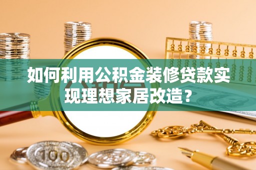 仙桃如何利用公积金装修贷款实现理想家居改造？
