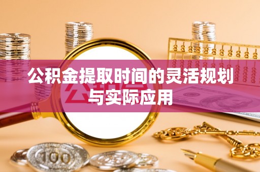 仙桃公积金提取时间的灵活规划与实际应用