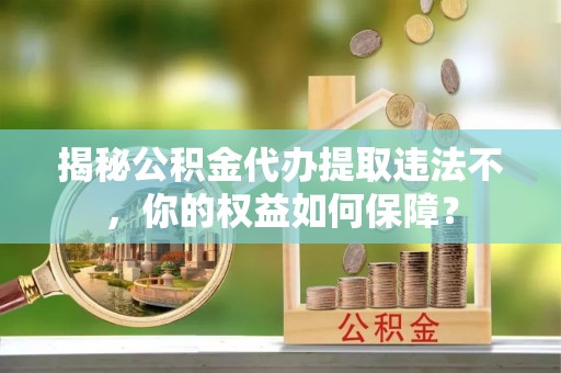 仙桃揭秘公积金代办提取违法不，你的权益如何保障？